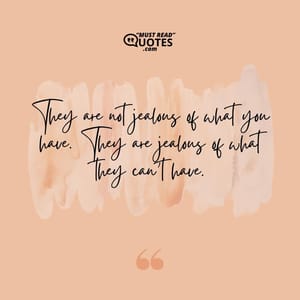 They are not jealous of what you have. They are jealous of what they can’t have.
