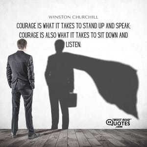 Courage is what it takes to stand up and speak; courage is also what it takes to sit down and listen.