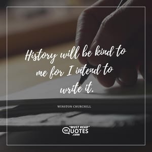 History will be kind to me for I intend to write it.