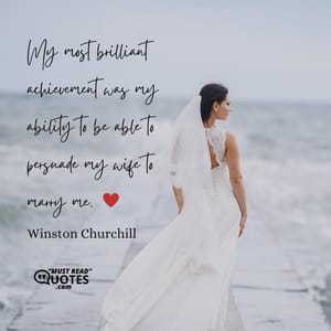 My most brilliant achievement was my ability to be able to persuade my wife to marry me.