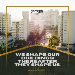 We shape our buildings; thereafter they shape us.