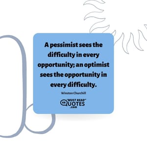 A pessimist sees the difficulty in every opportunity; an optimist sees the opportunity in every difficulty.