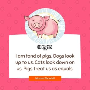 I am fond of pigs. Dogs look up to us. Cats look down on us. Pigs treat us as equals.