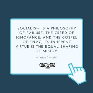 Socialism is a philosophy of failure, the creed of ignorance, and the gospel of envy, its inherent virtue is the equal sharing of misery.