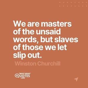 We are masters of the unsaid words, but slaves of those we let slip out.