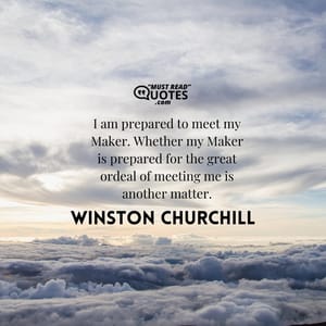 I am prepared to meet my Maker. Whether my Maker is prepared for the great ordeal of meeting me is another matter.