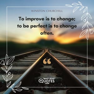 To improve is to change; to be perfect is to change often.