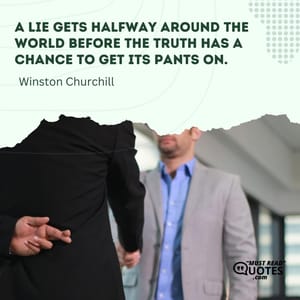 A lie gets halfway around the world before the truth has a chance to get its pants on.