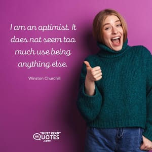 I am an optimist. It does not seem too much use being anything else.