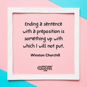 Ending a sentence with a preposition is something up with which I will not put.