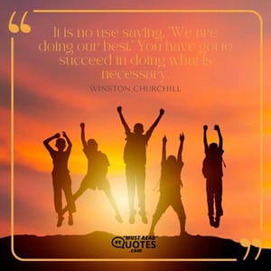 It is no use saying, 'We are doing our best.' You have got to succeed in doing what is necessary.
