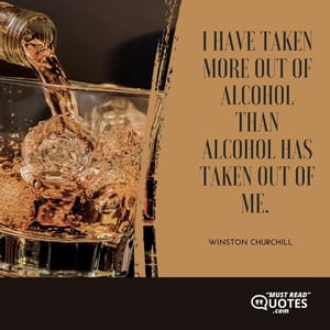 I have taken more out of alcohol than alcohol has taken out of me.
