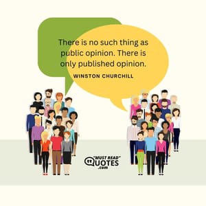 There is no such thing as public opinion. There is only published opinion.