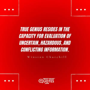 True genius resides in the capacity for evaluation of uncertain, hazardous, and conflicting information.