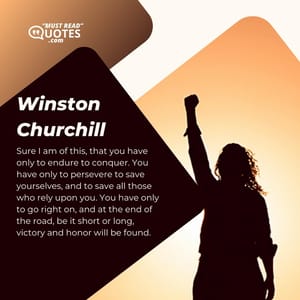 Sure I am of this, that you have only to endure to conquer. You have only to persevere to save yourselves, and to save all those who rely upon you. You have only to go right on, and at the end of the road, be it short or long, victory and honor will be found.