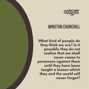 What kind of people do they think we are? Is it possible they do not realize that we shall never cease to persevere against them until they have been taught a lesson which they and the world will never forget?