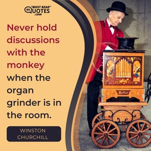 Never hold discussions with the monkey when the organ grinder is in the room.