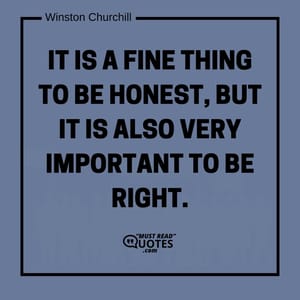 It is a fine thing to be honest, but it is also very important to be right.
