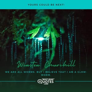 We are all worms. But I believe that I am a glow-worm.