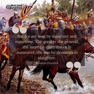 Battles are won by slaughter and maneuver. The greater the general, the more he contributes in maneuver, the less he demands in slaughter.