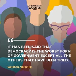 It has been said that democracy is the worst form of government except all the others that have been tried.