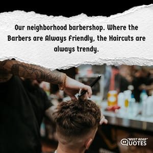 Our neighborhood barbershop. Where the Barbers are Always Friendly, the Haircuts are always trendy.