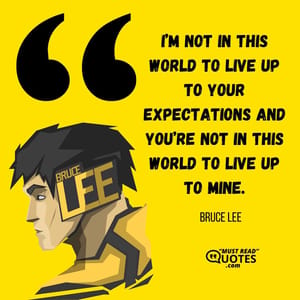 I’m not in this world to live up to your expectations and you’re not in this world to live up to mine.