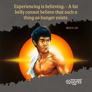 Experiencing is believing. - A fat belly cannot believe that such a thing as hunger exists.