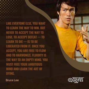Like everyone else, you want to learn the way to win. But never to accept the way to lose. To accept defeat — to learn to die — is to be liberated from it. Once you accept, you are free to flow and to harmonize. Fluidity is the way to an empty mind. You must free your ambitious mind and learn the art of dying.