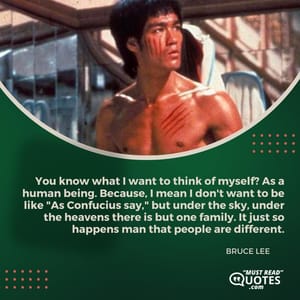 You know what I want to think of myself? As a human being. Because, I mean I don't want to be like "As Confucius say," but under the sky, under the heavens there is but one family. It just so happens man that people are different.