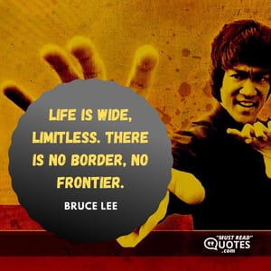 Life is wide, limitless. There is no border, no frontier.