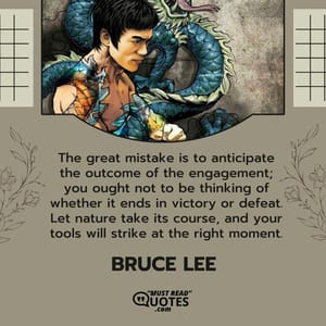 The great mistake is to anticipate the outcome of the engagement; you ought not to be thinking of whether it ends in victory or defeat. Let nature take its course, and your tools will strike at the right moment.