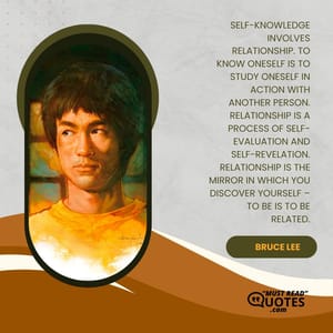 Self-knowledge involves relationship. To know oneself is to study oneself in action with another person. Relationship is a process of self-evaluation and self-revelation. Relationship is the mirror in which you discover yourself – to be is to be related.