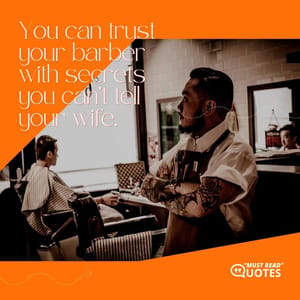 You can trust your barber with secrets you can’t tell your wife.