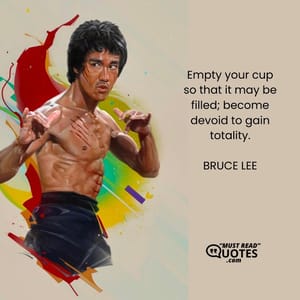 Empty your cup so that it may be filled; become devoid to gain totality.