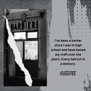 I’ve been a barber since I was in high school and have honed my craft over the years. Every haircut is a memory.