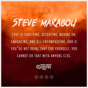Love is forgiving, accepting, moving on, embracing, and all-encompassing. And if you’re not doing that for yourself, you cannot do that with anyone else.