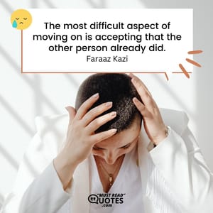 The most difficult aspect of moving on is accepting that the other person already did.