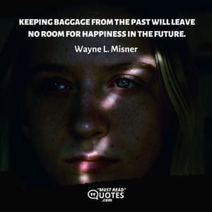 Keeping baggage from the past will leave no room for happiness in the future.