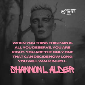 When you think this pain is all you deserve, you are right. You are the only one that can decide how long you will walk in hell.