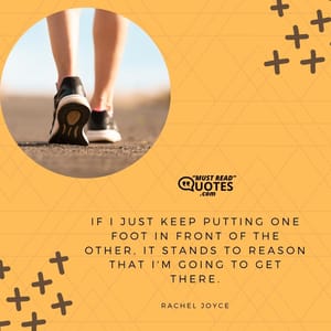 If I just keep putting one foot in front of the other, it stands to reason that I'm going to get there.