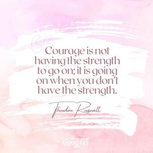 Courage is not having the strength to go on; it is going on when you don’t have the strength.
