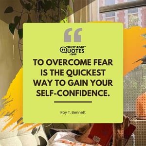 To overcome fear is the quickest way to gain your self-confidence.