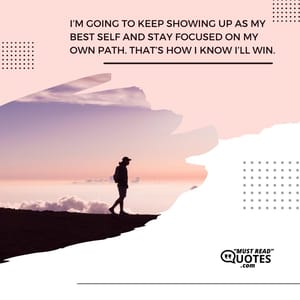 I’m going to keep showing up as my best self and stay focused on my own path. That’s how I know I’ll win.