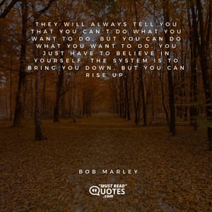 They will always tell you that you can’t do what you want to do, but you can do what you want to do. You just have to believe in yourself. The system is to bring you down, but you can rise up.