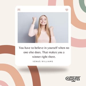 You have to believe in yourself when no one else does. That makes you a winner right there.