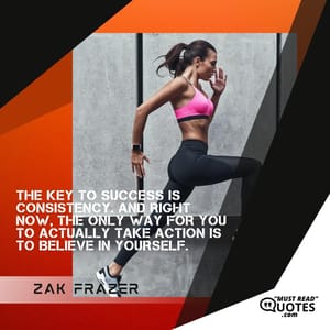 The key to success is consistency. And right now, the only way for you to actually take action is to believe in yourself.