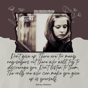 Don't give up. There are too many nay-sayers out there who will try to discourage you. Don't listen to them. The only one who can make you give up is yourself.