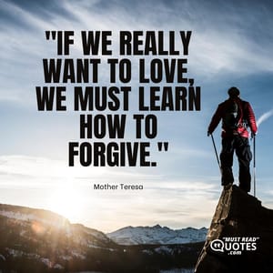 If we really want to love, we must learn how to forgive.