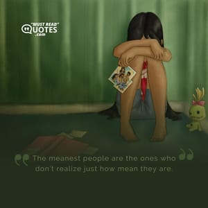 The meanest people are the ones who don’t realize just how mean they are.